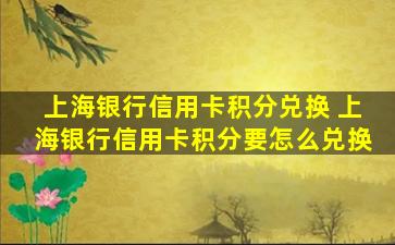 上海银行信用卡积分兑换 上海银行信用卡积分要怎么兑换